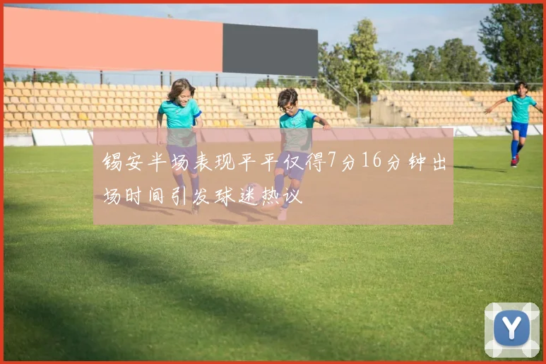 锡安半场表现平平仅得7分16分钟出场时间引发球迷热议