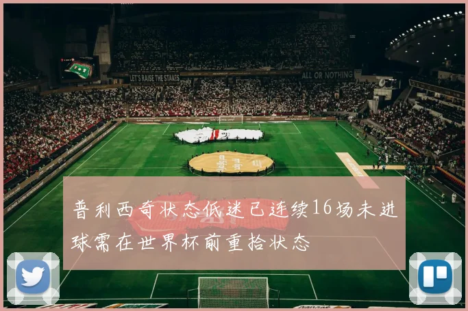 普利西奇状态低迷已连续16场未进球需在世界杯前重拾状态