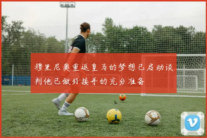 穆里尼奥重返皇马的梦想已启动谈判他已做好接手的充分准备
