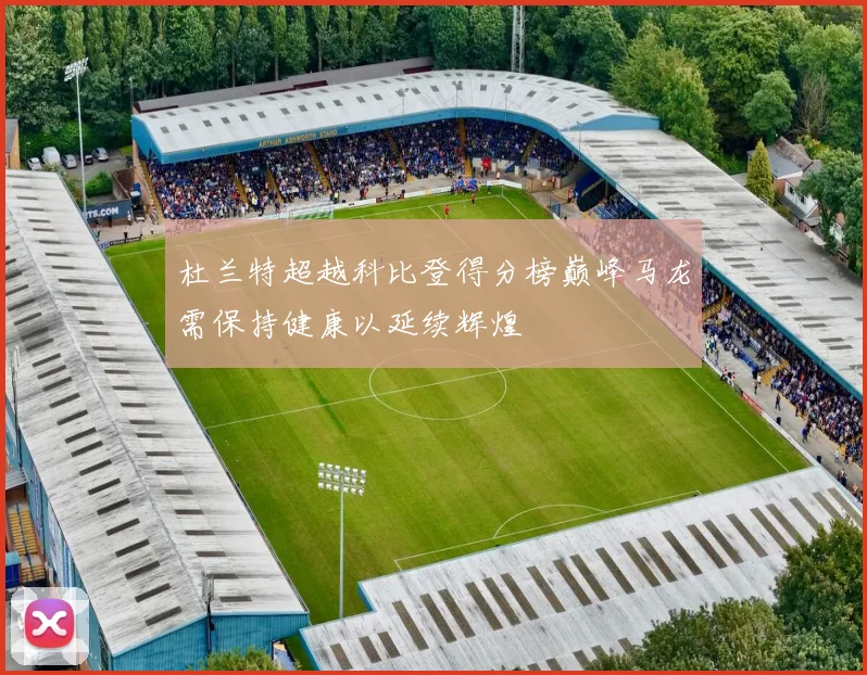 杜兰特超越科比登得分榜巅峰马龙需保持健康以延续辉煌