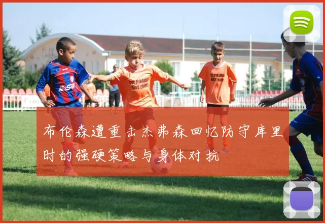 布伦森遭重击杰弗森回忆防守库里时的强硬策略与身体对抗