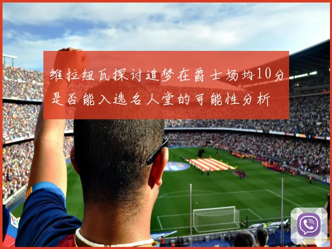 维拉纽瓦探讨追梦在爵士场均10分是否能入选名人堂的可能性分析