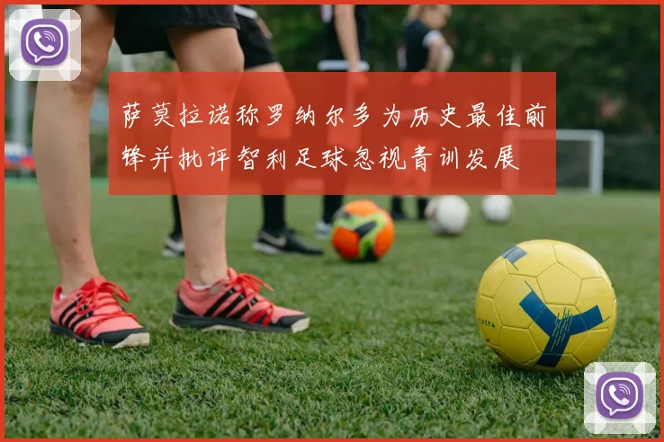 萨莫拉诺称罗纳尔多为历史最佳前锋并批评智利足球忽视青训发展