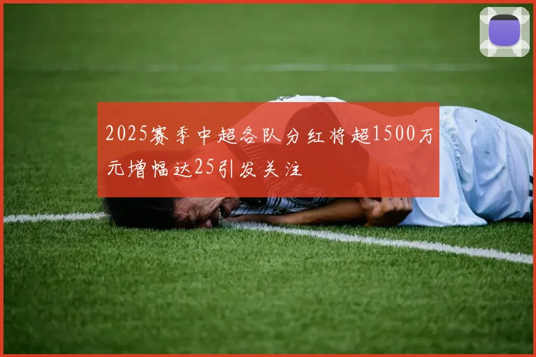 2025赛季中超各队分红将超1500万元增幅达25引发关注