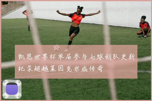 凯恩世界杯单届参与七球创队史新纪录超越莱因克尔成传奇