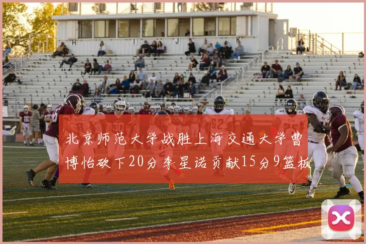 北京师范大学战胜上海交通大学曹博怡砍下20分李星诺贡献15分9篮板马天雨表现出色