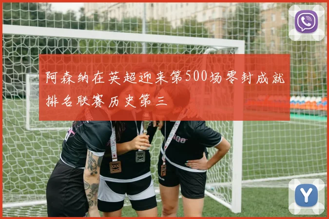 阿森纳在英超迎来第500场零封成就排名联赛历史第三
