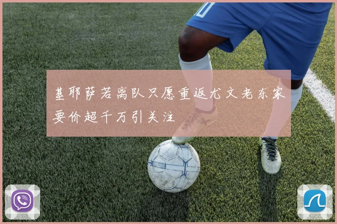 基耶萨若离队只愿重返尤文老东家要价超千万引关注