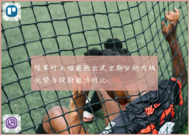 绿军对决谁能胜出皮尔斯分析内线优势与投射能力对比