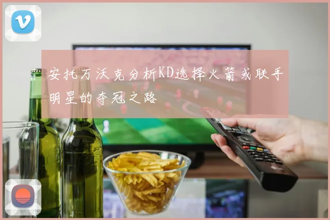安托万沃克分析KD选择火箭或联手明星的夺冠之路