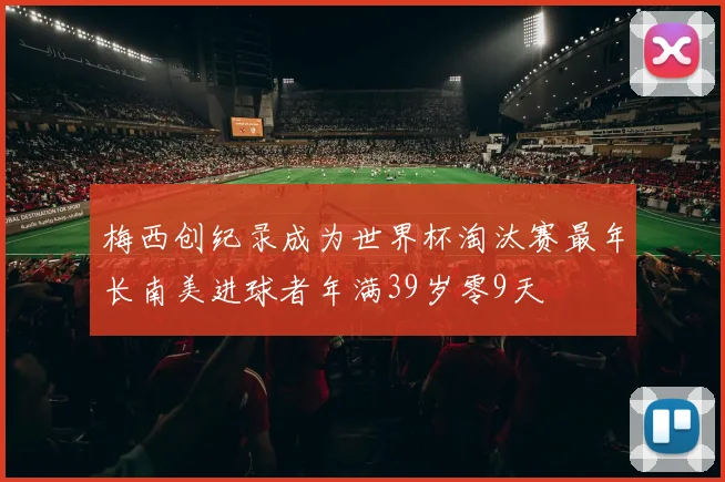 梅西创纪录成为世界杯淘汰赛最年长南美进球者年满39岁零9天
