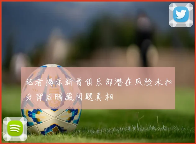 记者揭示新晋俱乐部潜在风险未扣分背后暗藏问题真相