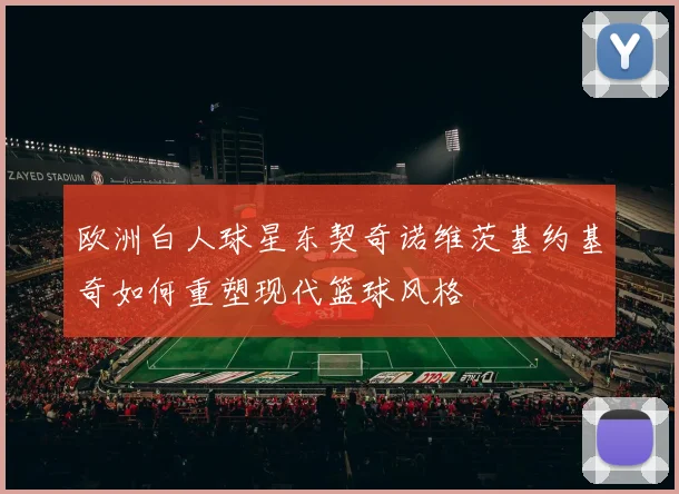 欧洲白人球星东契奇诺维茨基约基奇如何重塑现代篮球风格