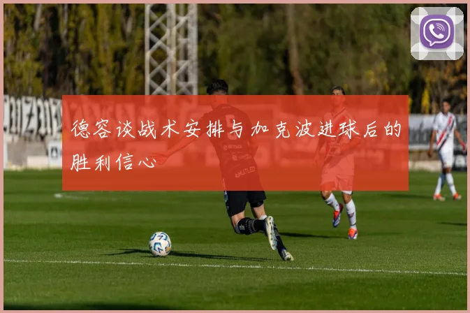 德容谈战术安排与加克波进球后的胜利信心