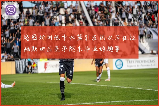塔图姆训练中扣篮引发热议马祖拉幽默回应医学院未毕业的趣事