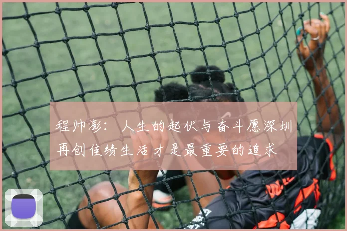 程帅澎：人生的起伏与奋斗愿深圳再创佳绩生活才是最重要的追求