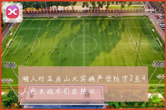 湖人对亚历山大实施严密防守2至4人包夹战术引发热议