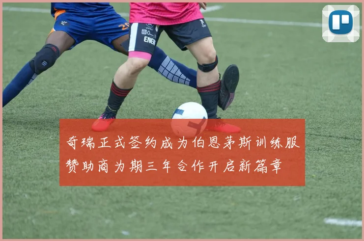 奇瑞正式签约成为伯恩茅斯训练服赞助商为期三年合作开启新篇章