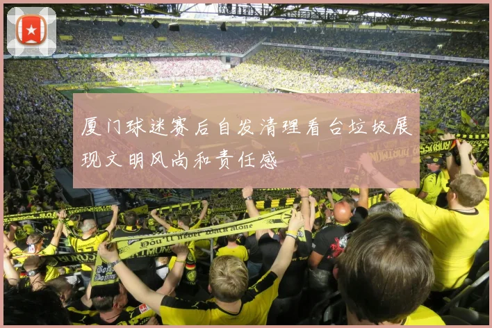 厦门球迷赛后自发清理看台垃圾展现文明风尚和责任感