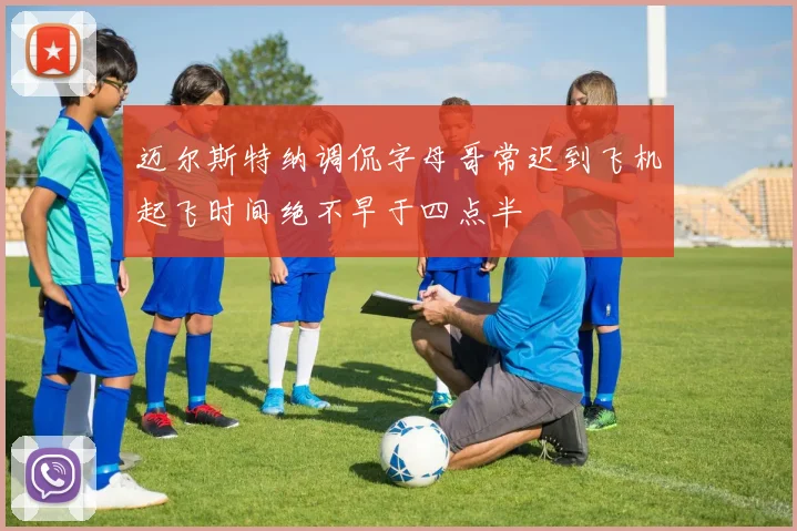 迈尔斯特纳调侃字母哥常迟到飞机起飞时间绝不早于四点半