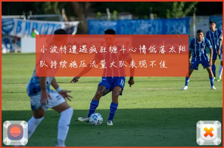 小波特遭遇疯狂缠斗心情低落太阳队持续施压流量大队表现不佳