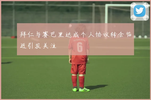 拜仁与赛巴里达成个人协议转会临近引发关注