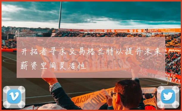 开拓者寻求交易格兰特以提升未来薪资空间灵活性
