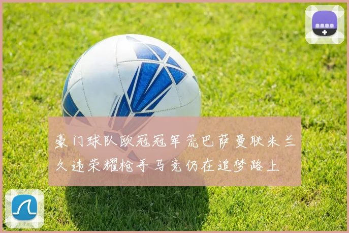 豪门球队欧冠冠军荒巴萨曼联米兰久违荣耀枪手马竞仍在追梦路上