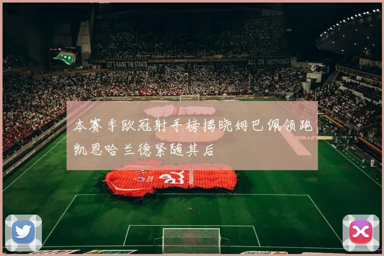 本赛季欧冠射手榜揭晓姆巴佩领跑凯恩哈兰德紧随其后