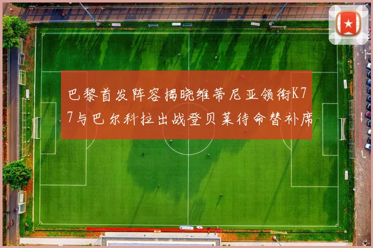巴黎首发阵容揭晓维蒂尼亚领衔K77与巴尔科拉出战登贝莱待命替补席