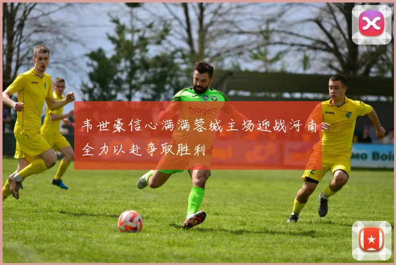 韦世豪信心满满蓉城主场迎战河南全力以赴争取胜利