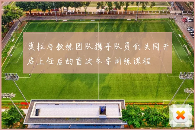 莫拉与教练团队携手队员们共同开启上任后的首次冬季训练课程