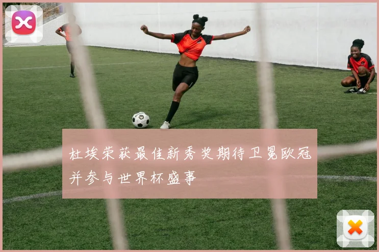 杜埃荣获最佳新秀奖期待卫冕欧冠并参与世界杯盛事