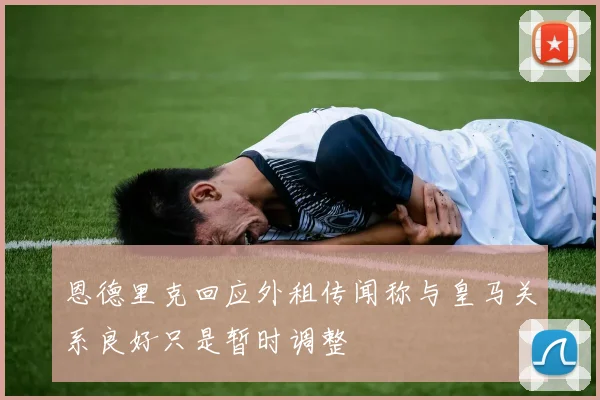 恩德里克回应外租传闻称与皇马关系良好只是暂时调整