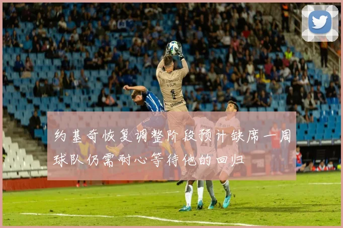 约基奇恢复调整阶段预计缺席一周球队仍需耐心等待他的回归