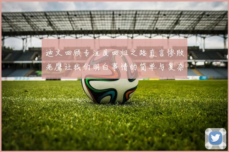 迪文回顾专注度回归之路直言惨败老鹰让我们明白事情的简单与复杂