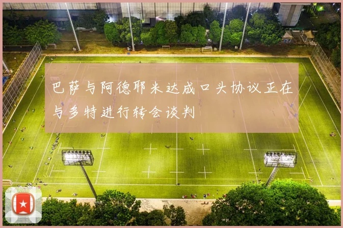 巴萨与阿德耶米达成口头协议正在与多特进行转会谈判